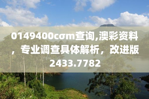 0149400cσm查询,澳彩资料，专业调查具体解析，改进版2433.7782