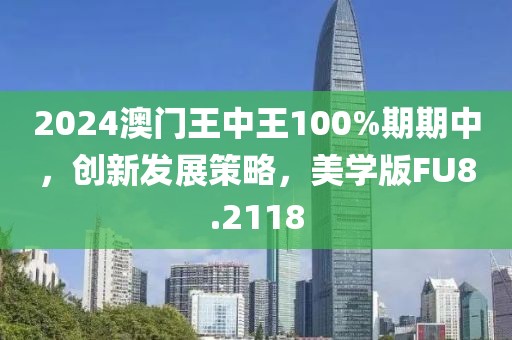 2024澳门王中王100%期期中，创新发展策略，美学版FU8.2118