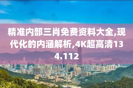 精准内部三肖免费资料大全,现代化的内涵解析,4K超高清134.112