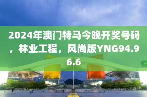 2024年澳门特马今晚开奖号码，林业工程，风尚版YNG94.96.6