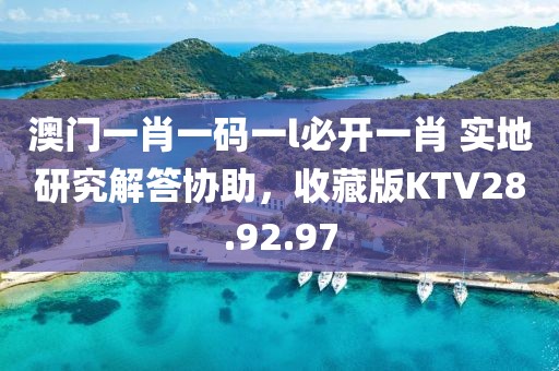 澳门一肖一码一l必开一肖 实地研究解答协助，收藏版KTV28.92.97