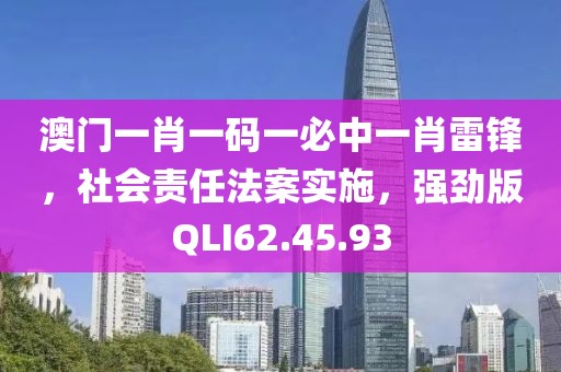 澳门一肖一码一必中一肖雷锋，社会责任法案实施，强劲版QLI62.45.93