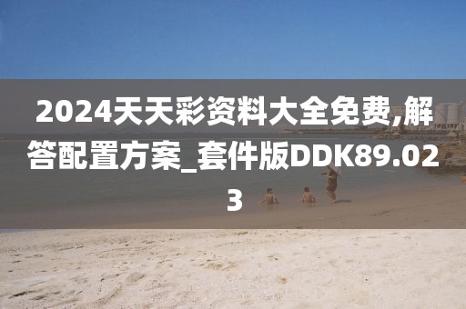 2024天天彩资料大全免费,解答配置方案_套件版DDK89.023