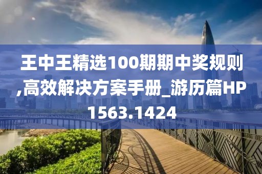 王中王精选100期期中奖规则,高效解决方案手册_游历篇HP1563.1424