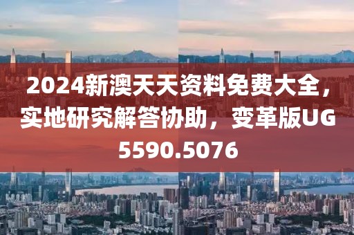 2024新澳天天资料免费大全，实地研究解答协助，变革版UG5590.5076