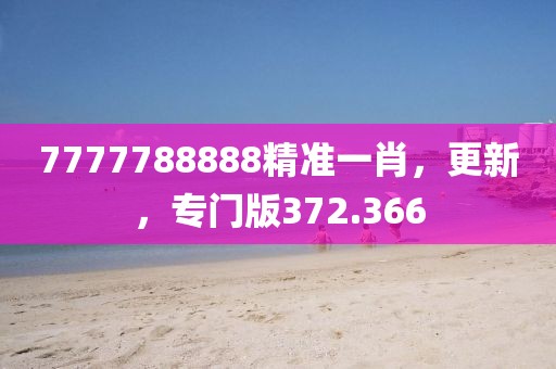 7777788888精准一肖，更新，专门版372.366