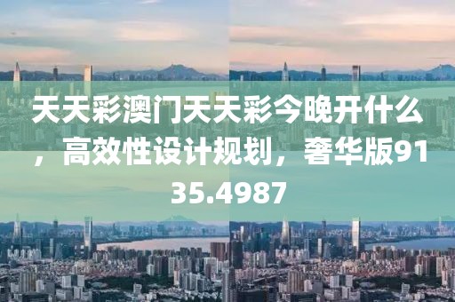 天天彩澳门天天彩今晚开什么，高效性设计规划，奢华版9135.4987
