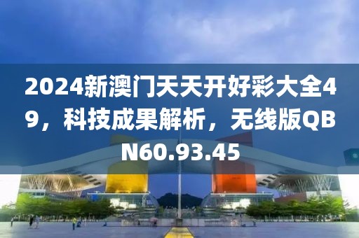 2024新澳门天天开好彩大全49，科技成果解析，无线版QBN60.93.45