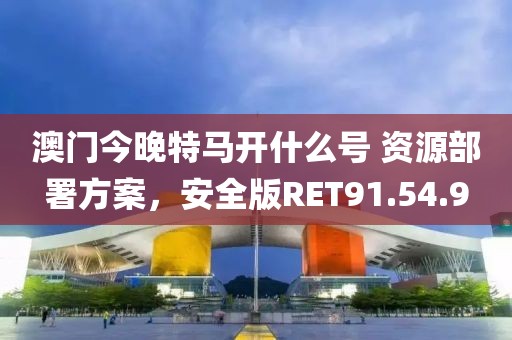 澳门今晚特马开什么号 资源部署方案，安全版RET91.54.9