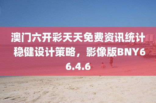 澳门六开彩天天免费资讯统计 稳健设计策略，影像版BNY66.4.6