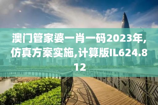 澳门管家婆一肖一码2023年,仿真方案实施,计算版IL624.812