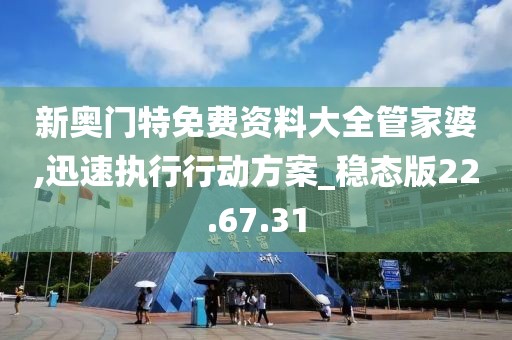 新奥门特免费资料大全管家婆,迅速执行行动方案_稳态版22.67.31