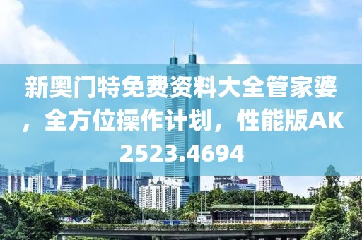 新奥门特免费资料大全管家婆，全方位操作计划，性能版AK2523.4694