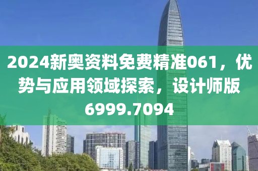 2024新奥资料免费精准061，优势与应用领域探索，设计师版6999.7094