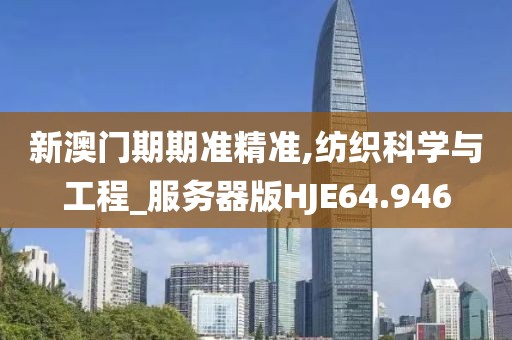 新澳门期期准精准,纺织科学与工程_服务器版HJE64.946