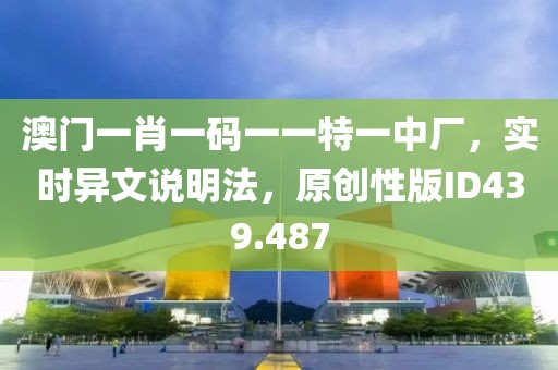澳门一肖一码一一特一中厂，实时异文说明法，原创性版ID439.487