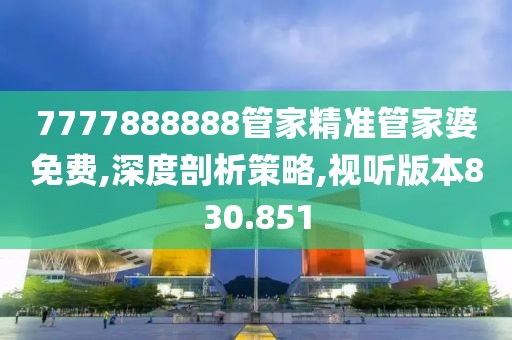 7777888888管家精准管家婆免费,深度剖析策略,视听版本830.851