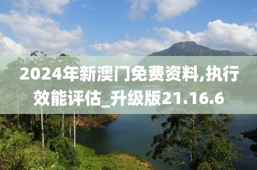 2024年新澳门免费资料,执行效能评估_升级版21.16.6