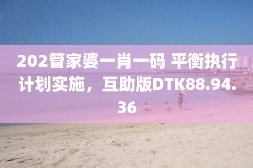 202管家婆一肖一码 平衡执行计划实施，互助版DTK88.94.36