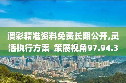 澳彩精准资料免费长期公开,灵活执行方案_策展视角97.94.30
