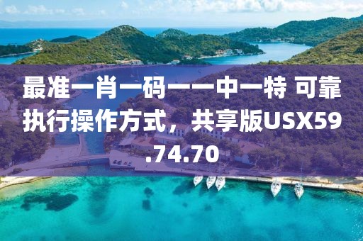 最准一肖一码一一中一特 可靠执行操作方式，共享版USX59.74.70