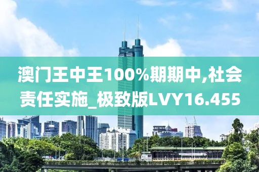 澳门王中王100%期期中,社会责任实施_极致版LVY16.455