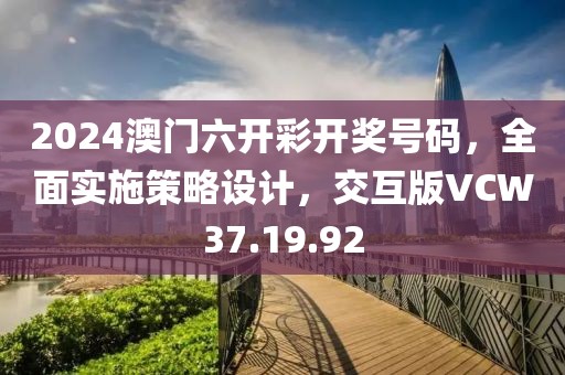 2024澳门六开彩开奖号码，全面实施策略设计，交互版VCW37.19.92