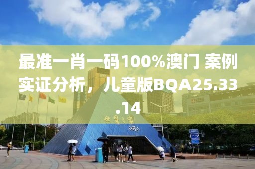 最准一肖一码100%澳门 案例实证分析，儿童版BQA25.33.14