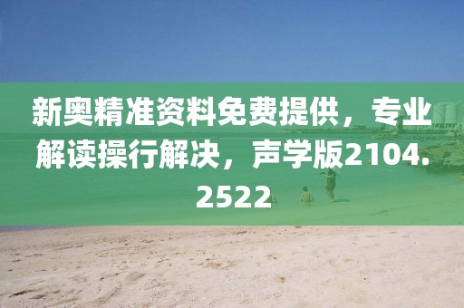 新奥精准资料免费提供，专业解读操行解决，声学版2104.2522