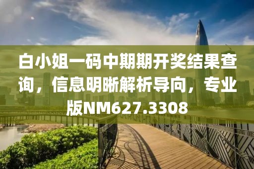 白小姐一码中期期开奖结果查询，信息明晰解析导向，专业版NM627.3308