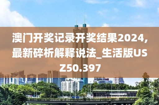 澳门开奖记录开奖结果2024,最新碎析解释说法_生活版USZ50.397