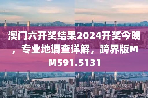 澳门六开奖结果2024开奖今晚，专业地调查详解，跨界版MM591.5131